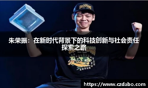 朱荣振：在新时代背景下的科技创新与社会责任探索之路
