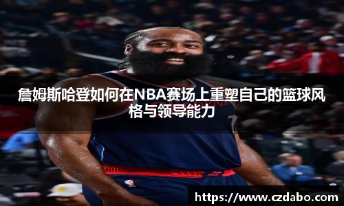 詹姆斯哈登如何在NBA赛场上重塑自己的篮球风格与领导能力