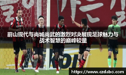 蔚山现代与尚城尚武的激烈对决展现足球魅力与战术智慧的巅峰较量