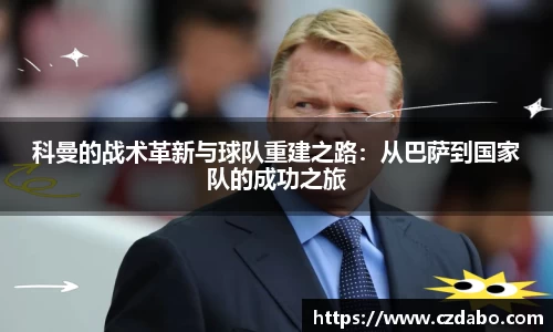 科曼的战术革新与球队重建之路：从巴萨到国家队的成功之旅
