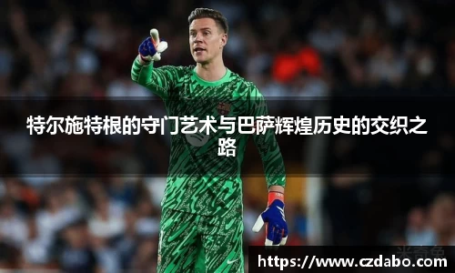 特尔施特根的守门艺术与巴萨辉煌历史的交织之路